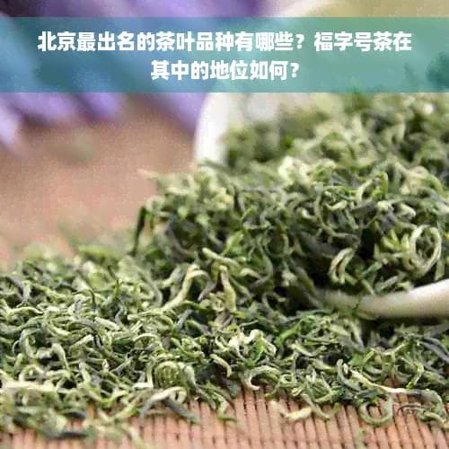 北京最出名的茶叶品种有哪些？福字号茶在其中的地位如何？