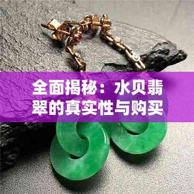全面揭秘：水贝翡翠的真实性与购买指南，解答您的所有疑虑
