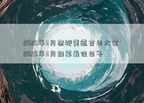 2025年3月祭祀黄道吉日大全 2025年3月扫墓最佳日子