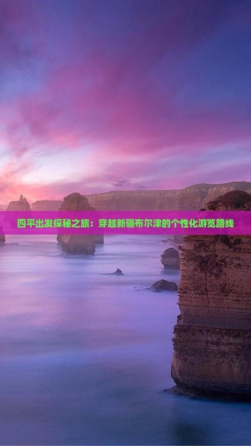 四平出发探秘之旅：穿越新疆布尔津的个性化游览路线