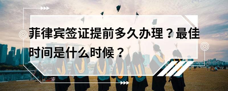 菲律宾签证提前多久办理？最佳时间是什么时候？