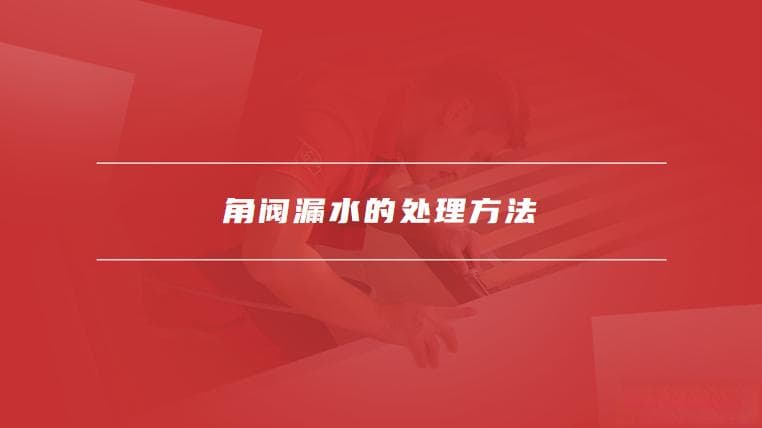 角阀漏水的常见原因及处理方法