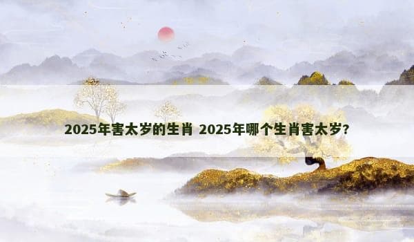 2025年害太岁的生肖：蛇年运势解析与化解之道