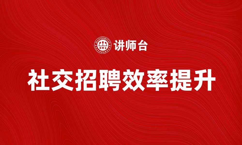 社交招聘：提升企业招聘效率的新方式