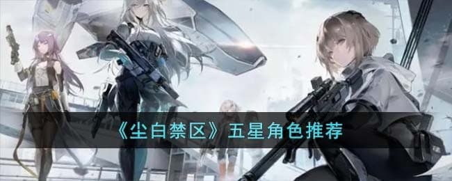 尘白禁区：五星角色选择指南及推荐