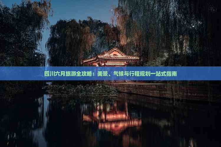 四川六月旅游全攻略：美景、气候与行程规划一站式指南