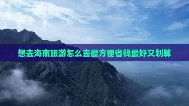 想去海南旅游怎么去最方便省钱更好又划算