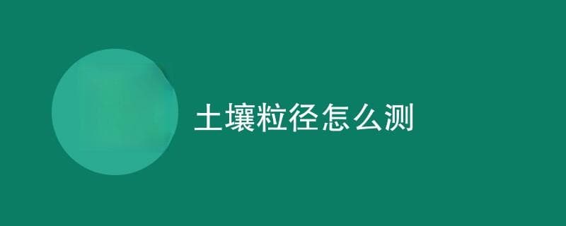 土壤粒径怎么测（检测方法一览）