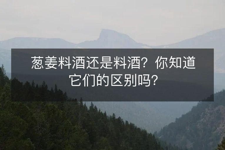 葱姜料酒还是料酒？你知道它们的区别吗？