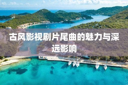 古风影视剧片尾曲的魅力与深远影响
