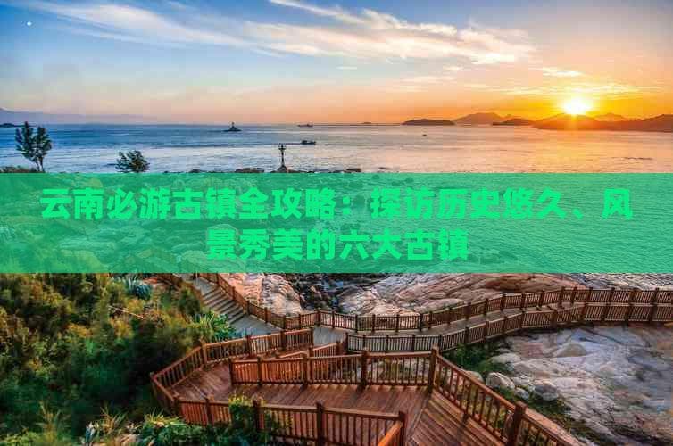 云南六大必游古镇：从丽江到大理，感受时光留下的痕迹