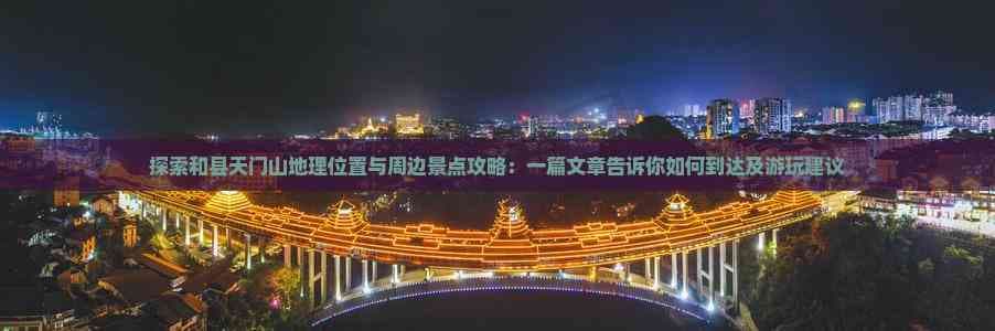 探索和县天门山地理位置与周边景点攻略：一篇文章告诉你如何到达及游玩建议