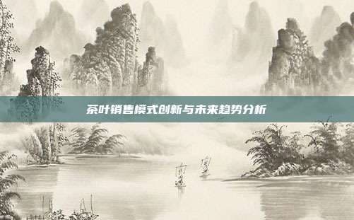 茶叶销售模式创新与未来趋势分析