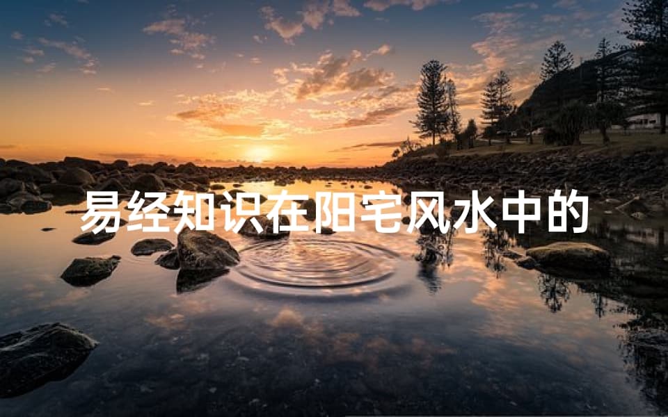 易经知识在阳宅风水中的应用与实践