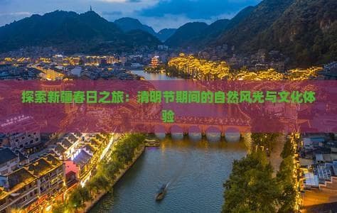探索新疆春日之旅：清明节期间的自然风光与文化体验