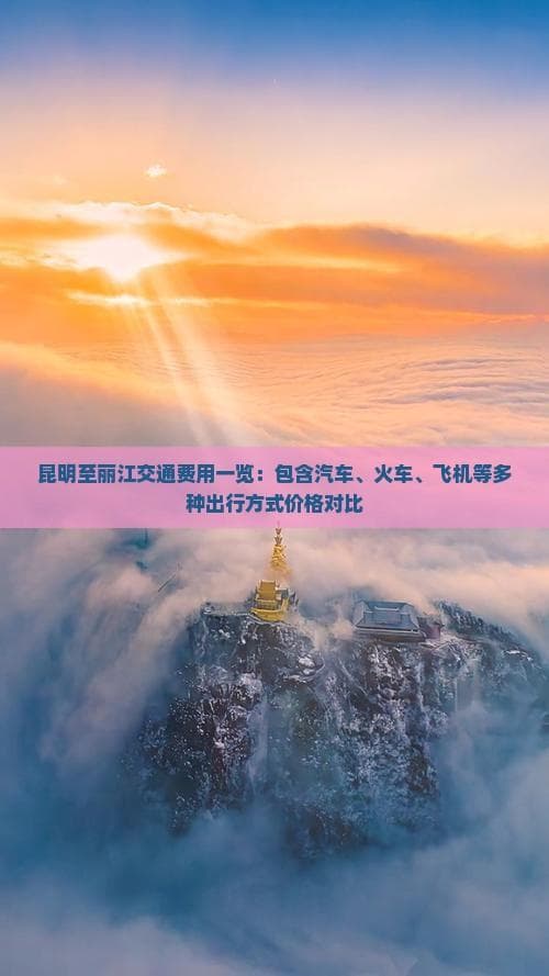 昆明至丽江交通费用一览：包含汽车、火车、飞机等多种出行方式价格对比