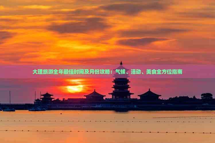 大理旅游全年最佳时间及月份攻略：气候、活动、美食全方位指南