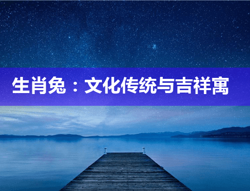 生肖兔：文化传统与吉祥寓意的象征