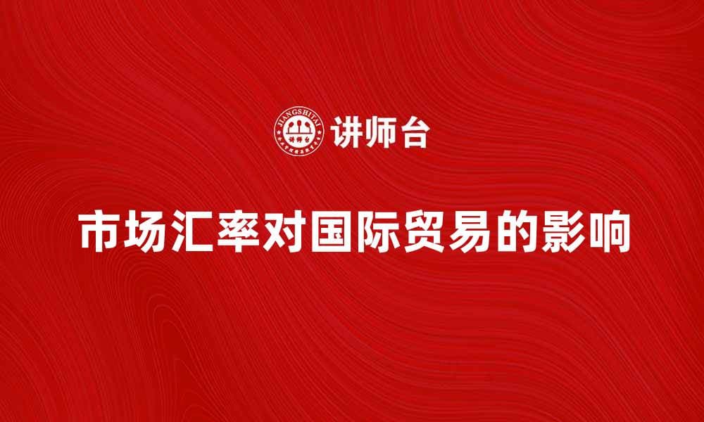 市场汇率对国际贸易的影响与分析