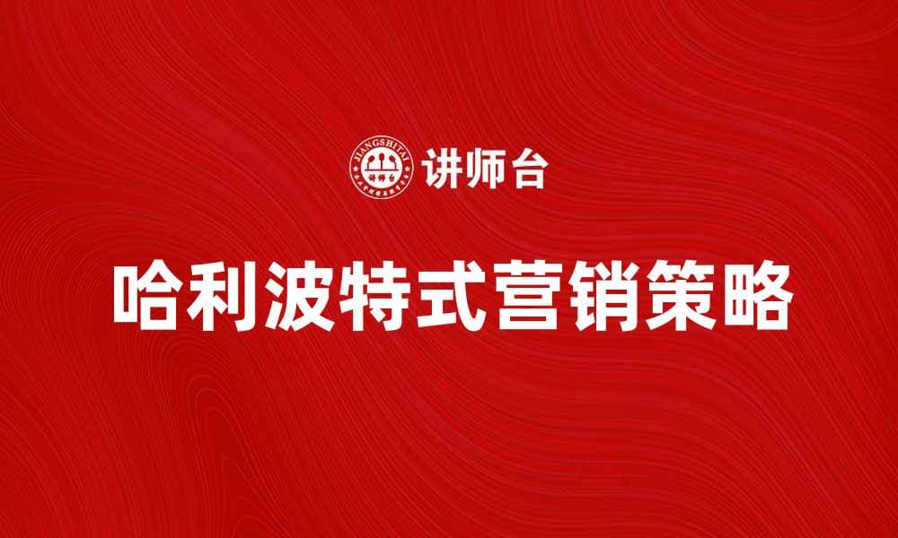 哈利波特式营销：揭秘魔法般的市场策略与成功案例