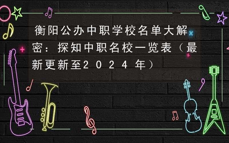 衡阳公办中职学校名单大解密：探知中职名校一览表（最新更新至2024年）