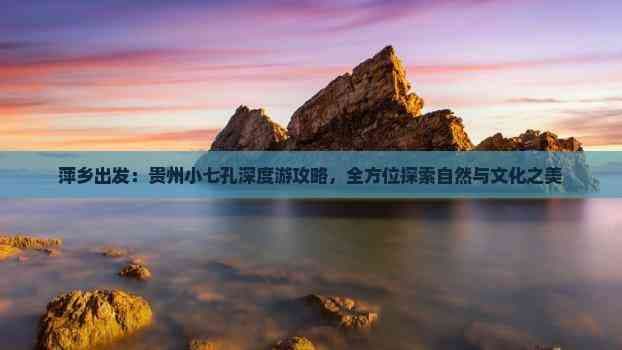 萍乡出发：贵州小七孔深度游攻略全方位探索自然与文化之美