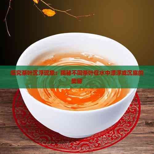 探究茶叶沉浮现象：揭秘不同茶叶在水中漂浮或沉底的奥秘