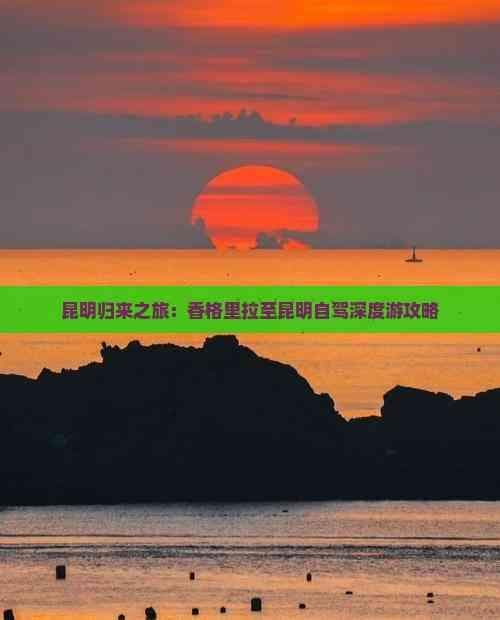 昆明归来之旅：香格里拉至昆明自驾深度游攻略