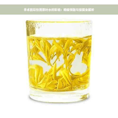 手术前后饮用茶叶水的影响：疤痕预防与恢复全解析