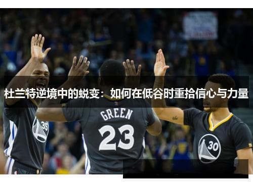 杜兰特逆境中的蜕变：如何在低谷时重拾信心与力量