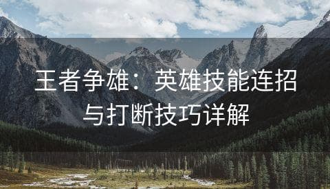王者争雄：英雄技能连招与打断技巧详解