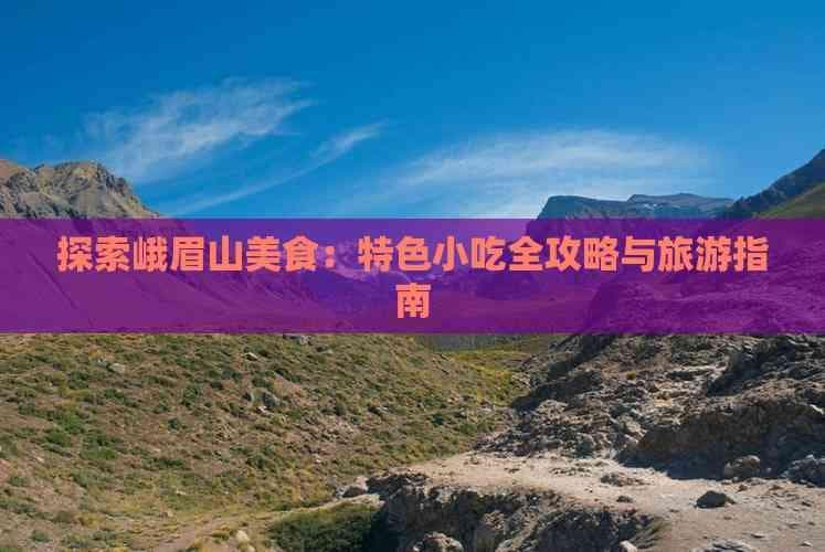 峨眉山美食全攻略：十大特色小吃与旅游指南
