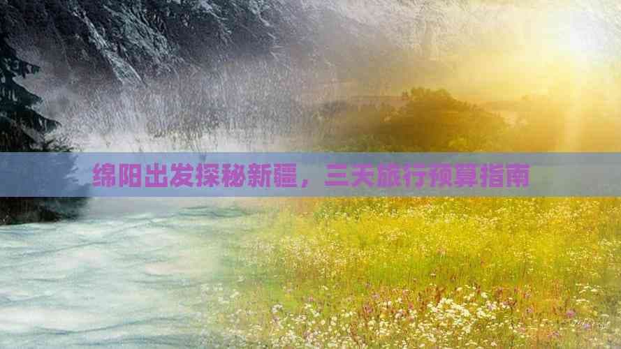 绵阳出发探秘新疆，三天旅行预算指南