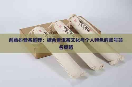 创意抖音名推荐：结合普洱茶文化与个人特色的账号命名策略