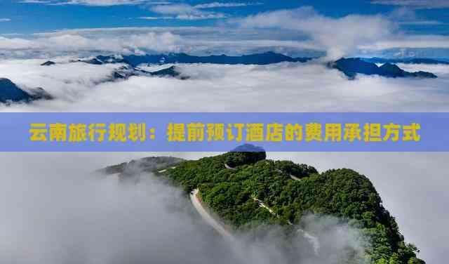 云南旅行规划：提前预订酒店的费用承担方式