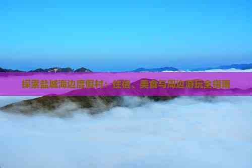 探索盐城海边度假村：住宿、美食与周边游玩全指南