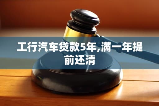 工行汽车贷款5年期满一年后提前还清指南