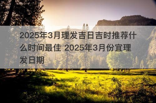 2025年3月理发吉日吉时推荐什么时间最佳 2025年3月份宜理发日期