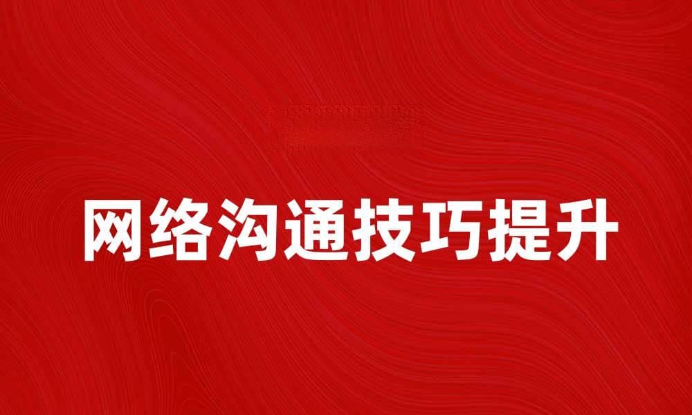 提升网络沟通技巧，打造高效交流平台