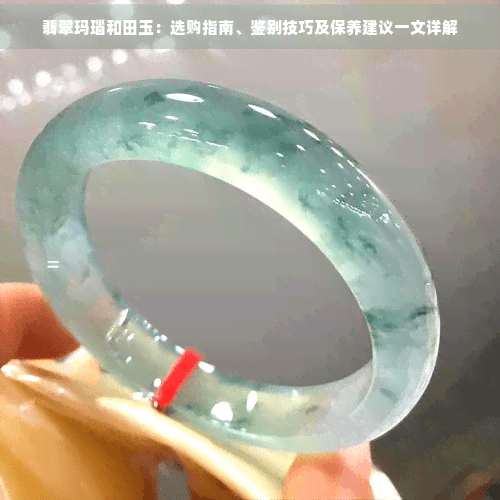 翡翠玛瑙和田玉：选购指南、鉴别技巧及保养建议一文详解