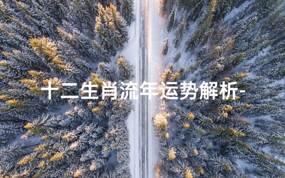 十二生肖流年运势解析-掌握每年运势变化