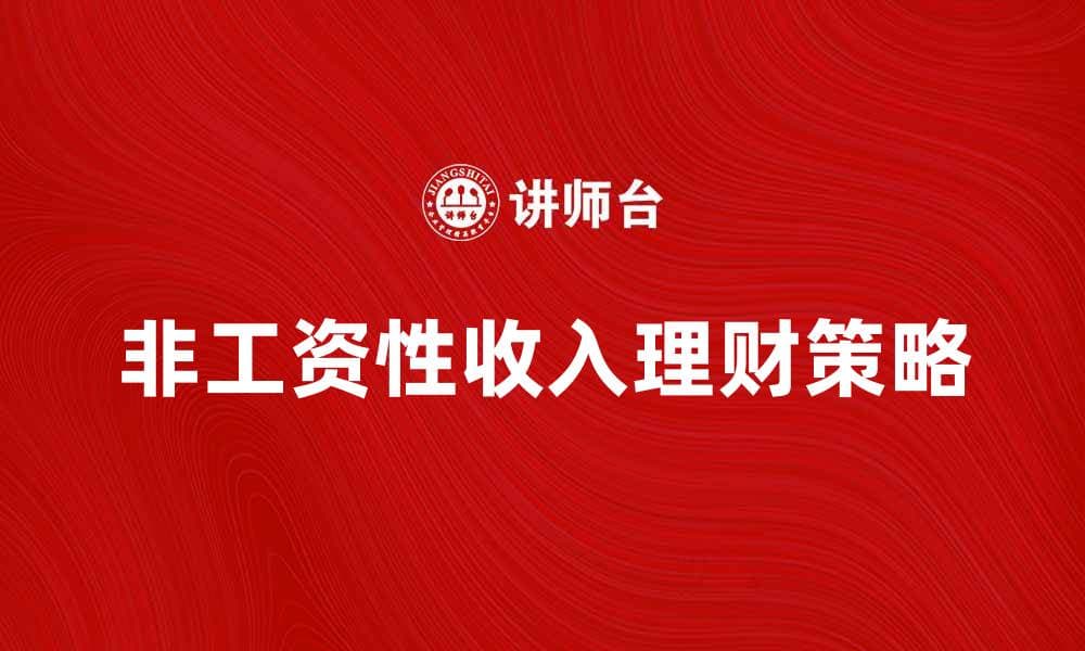 非工资性收入的多种来源与理财策略解析