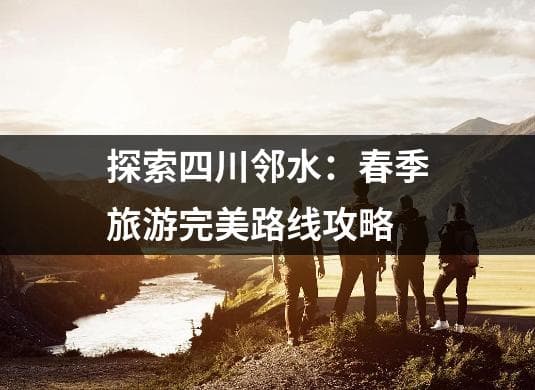 四川邻水春季旅游攻略：三条特色路线带你玩转这座川东小城