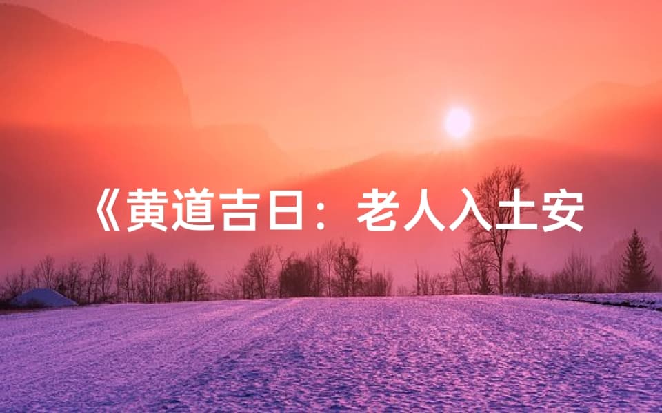 《黄道吉日：老人入土安葬的最佳选择》