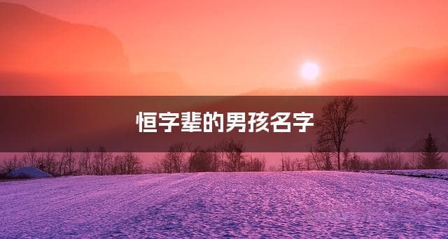 恒字辈的男孩名字 带恒字寓意快乐的男孩名字