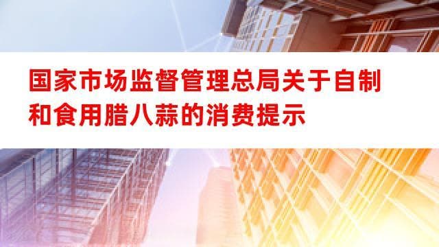 国家市场监督管理总局发布腊八蒜消费提示：从选购到食用全攻略
