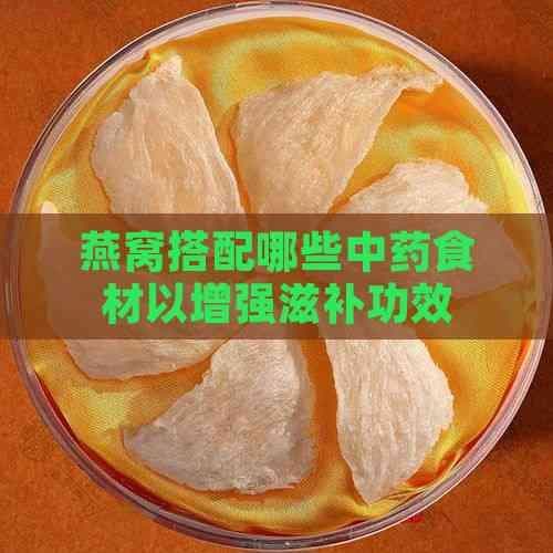 燕窝搭配哪些中药食材以增强滋补功效