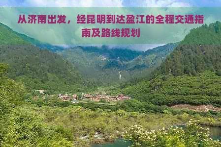 从济南出发，经昆明到达盈江的全程交通指南及路线规划