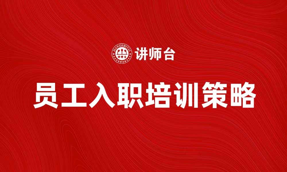 提升员工入职培训效果的五大关键策略
