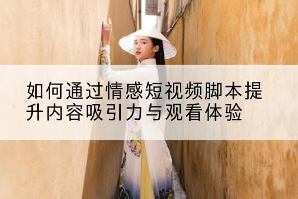 如何通过情感短视频脚本提升内容吸引力与观看体验